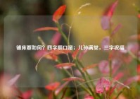 铺床要如何？四字顺口溜；儿孙满堂，三字祝福