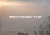恋爱费用巨大诉讼,对方答应补偿十万块