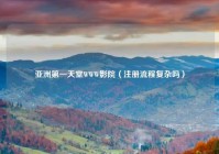 亚洲第一天堂WWW影院（注册流程复杂吗）