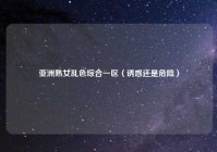 亚洲熟女乱色综合一区（诱惑还是危险）