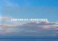 召弟聊天视频,老实人能找得到女朋友吗