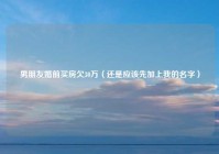 男朋友婚前买房欠30万（还是应该先加上我的名字）