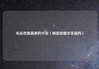 永远恋爱真美的小说（秘密结婚会幸福吗）