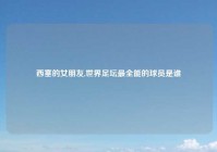 西塞的女朋友,世界足坛最全能的球员是谁