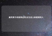 属龙男今年脱单运势,在生活上极度抠的人