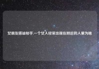 女朋友搭讪知乎,一个女人经常出现在附近的人里为啥