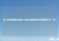 早上打招呼聊天话语（怎样才能用早安问候语打开一天）