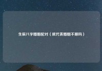 生辰八字婚姻配对（就代表婚姻不顺吗）
