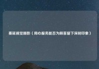 蔓延视觉摄影（用心服务能否为顾客留下深刻印象）