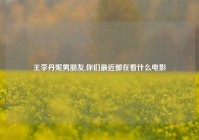 王李丹妮男朋友,你们最近都在看什么电影