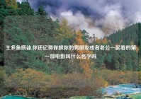 王多鱼搭讪,你还记得你跟你的男朋友或者老公一起看的第一部电影叫什么名字吗