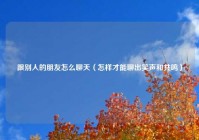 跟别人的朋友怎么聊天（怎样才能聊出笑声和共鸣）
