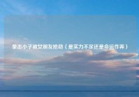 拳击小子被女朋友抢劫（是实力不足还是命运作弄）