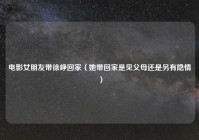 电影女朋友带徐峥回家（她带回家是见父母还是另有隐情）