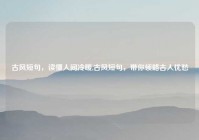 古风短句，读懂人间冷暖,古风短句，带你领略古人忧愁