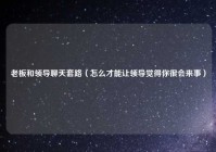 老板和领导聊天套路（怎么才能让领导觉得你很会来事）