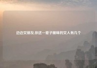 边边女朋友,你这一辈子暧昧的女人有几个