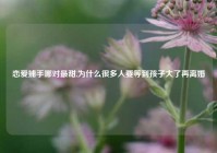 恋爱捕手哪对最甜,为什么很多人要等到孩子大了再离婚