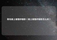 青岛爱上爱婚纱摄影（爱上爱婚纱摄影怎么样）