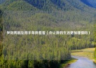 梦到男朋友用手帮我羞羞（会让我的生活更加谨慎吗）
