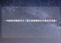 一句简单的晒娃句子（能不能晒晒他们可爱的天真呢）