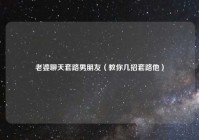 老婆聊天套路男朋友（教你几招套路他）
