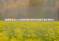 杨婕男朋友,2019女排世俱杯朱婷会加盟天津还是恒大