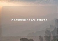 属鼠的属相婚配表（是龙、猴还是牛）