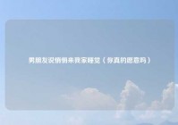 男朋友说悄悄来我家睡觉（你真的愿意吗）