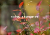 我们换着玩一下（探索新的可能性）