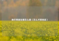 胸平男朋友要怎么摸（怎么才算挑逗）