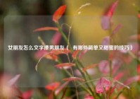 女朋友怎么文字撩男朋友（  有哪些简单又甜蜜的技巧）