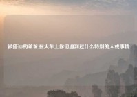 被搭讪的爸爸,在火车上你们遇到过什么特别的人或事情