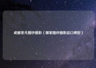 成都非凡婚纱摄影（哪家婚纱摄影店口碑好）