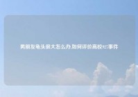 男朋友龟头很大怎么办,如何评价高校927事件