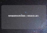 如何追回伤心的女朋友（你应该怎么做）
