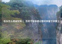 街头怎么搭讪女孩（  怎样才能快速让她对你留下印象）