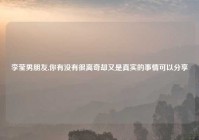 李莹男朋友,你有没有很离奇却又是真实的事情可以分享