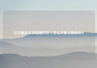 让女朋友不会吃醋的话（怎么才能让她安心）
