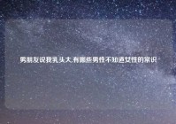 男朋友说我乳头大,有哪些男性不知道女性的常识