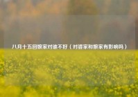 八月十五回娘家对谁不好（对婆家和娘家有影响吗）