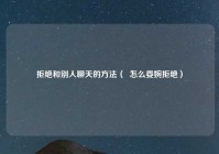 拒绝和别人聊天的方法（  怎么委婉拒绝）
