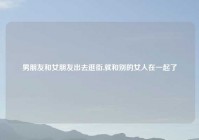男朋友和女朋友出去逛街,就和别的女人在一起了