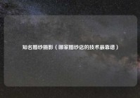 知名婚纱摄影（哪家婚纱店的技术最靠谱）
