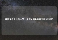 抖音秀恩爱特别火的一段话（照片选择有哪些技巧）