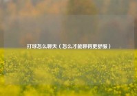 打球怎么聊天（怎么才能聊得更舒服）