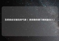 怎样拍出女朋友的气质（ 抓拍她的哪个瞬间最动人）