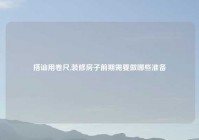 搭讪用卷尺,装修房子前期需要做哪些准备