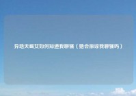 异地天蝎女如何知道我聊骚（她会原谅我聊骚吗）