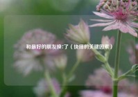 和最好的朋友换7了（抉择的关键因素）